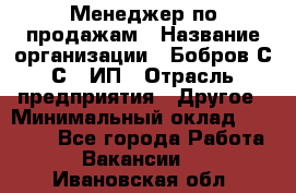 Менеджер по продажам › Название организации ­ Бобров С.С., ИП › Отрасль предприятия ­ Другое › Минимальный оклад ­ 25 000 - Все города Работа » Вакансии   . Ивановская обл.